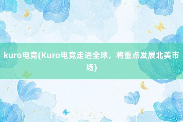 kuro电竞(Kuro电竞走进全球，将重点发展北美市场)