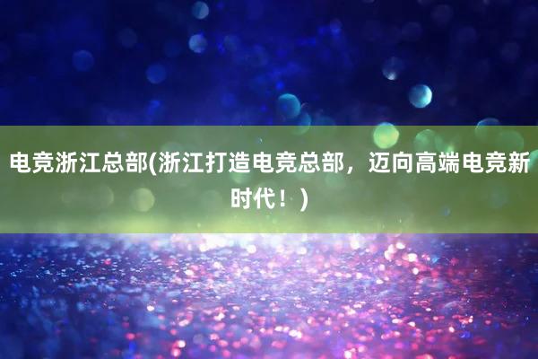 电竞浙江总部(浙江打造电竞总部，迈向高端电竞新时代！)